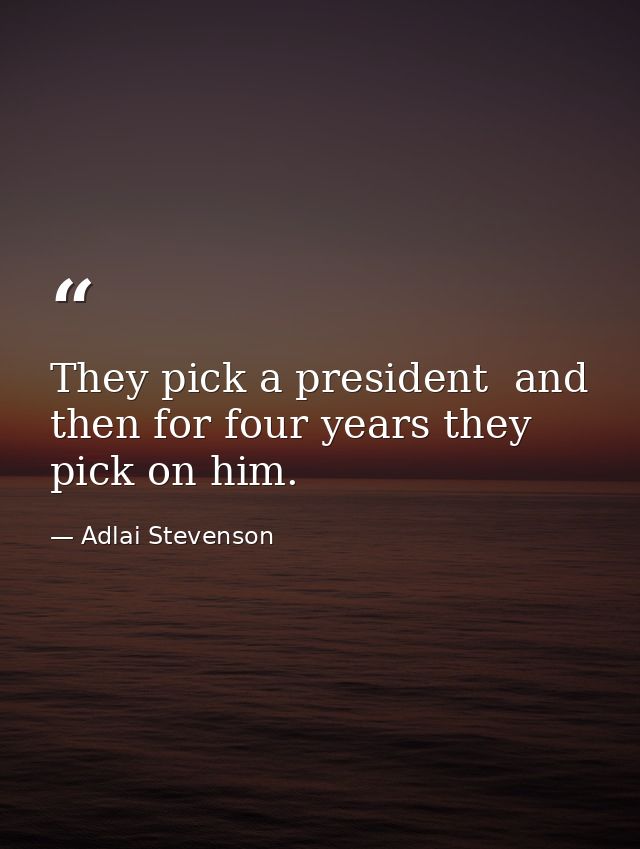 They pick a president  and then for four years they pick on him. — Adlai Stevenson