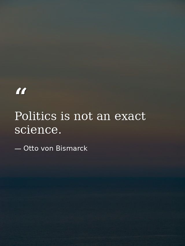 Politics is not an exact science. — Otto von Bismarck
