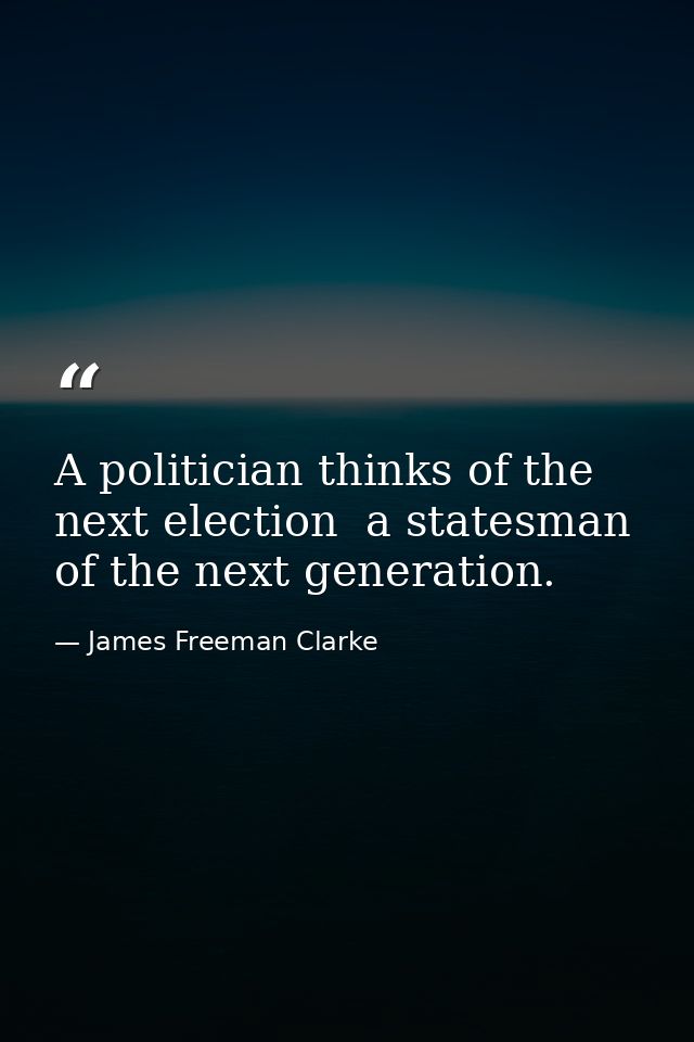 A politician thinks of the next election  a statesman  of the next generation. — James Freeman Clarke