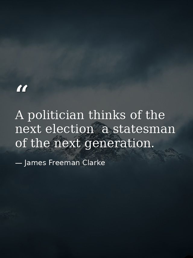 A politician thinks of the next election  a statesman  of the next generation. — James Freeman Clarke