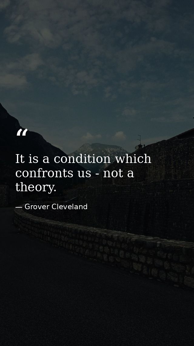 It is a condition which confronts us - not a theory. — Grover Cleveland