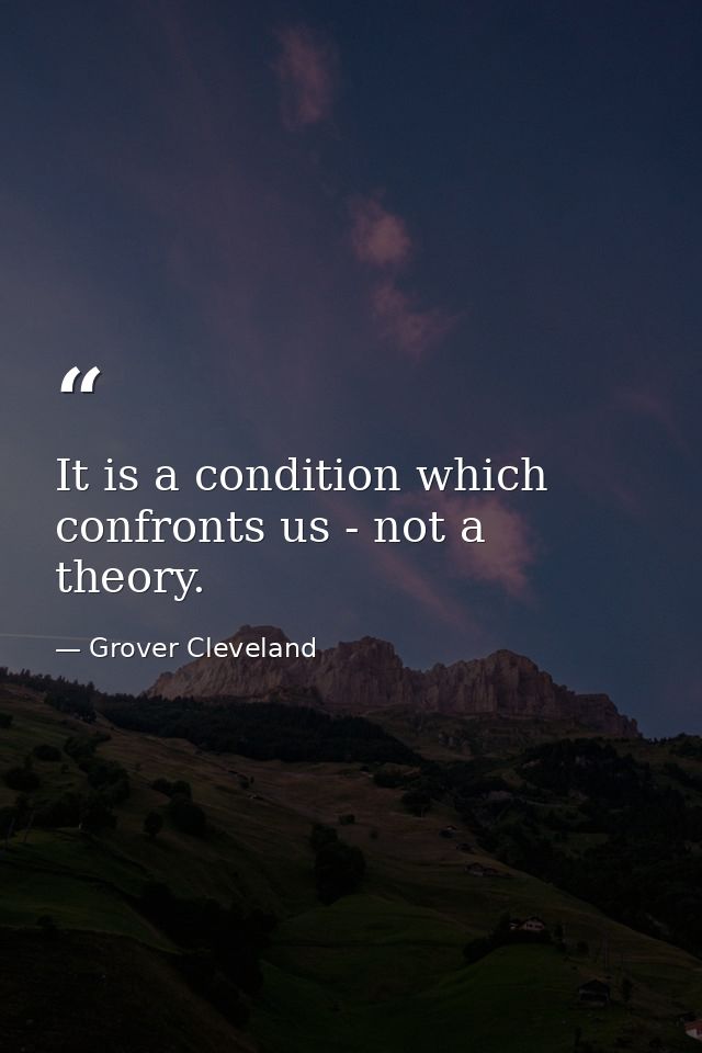 It is a condition which confronts us - not a theory. — Grover Cleveland