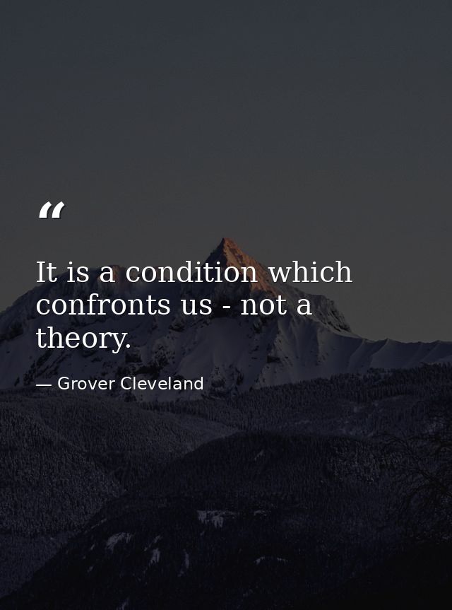It is a condition which confronts us - not a theory. — Grover Cleveland