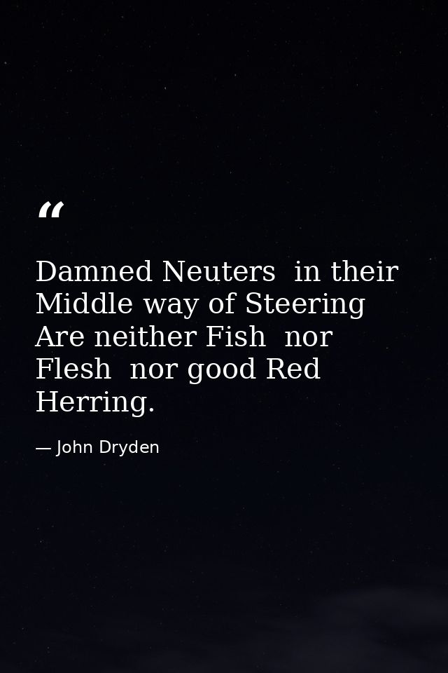 Damned Neuters  in their Middle way of Steering  Are neither Fish  nor Flesh  nor good Red Herring. — John Dryden