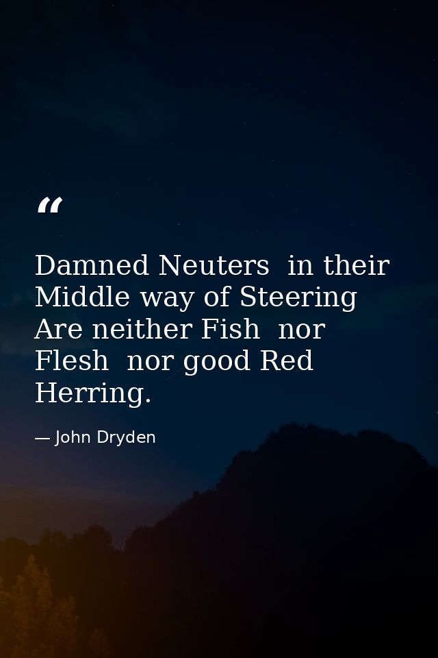 Damned Neuters  in their Middle way of Steering  Are neither Fish  nor Flesh  nor good Red Herring. — John Dryden