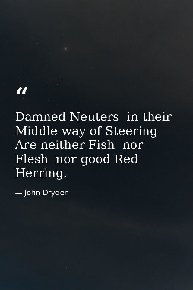 Damned Neuters  in their Middle way of Steering  Are neither Fish  nor Flesh  nor good Red Herring. — John Dryden