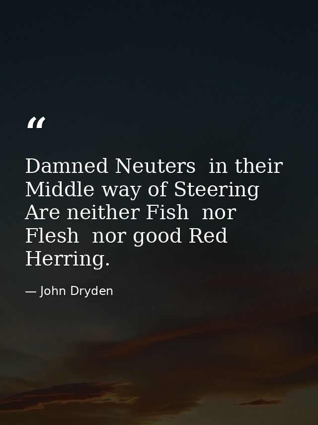Damned Neuters  in their Middle way of Steering  Are neither Fish  nor Flesh  nor good Red Herring. — John Dryden