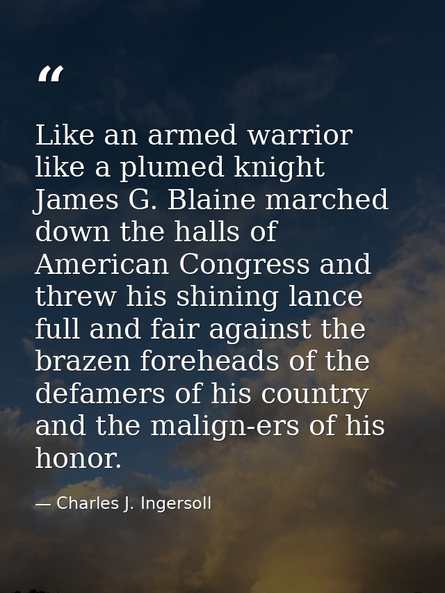 Like an armed warrior  like a plumed knight  James G. Blaine marched down the halls of American Congress and threw his s — Charles J. Ingersoll