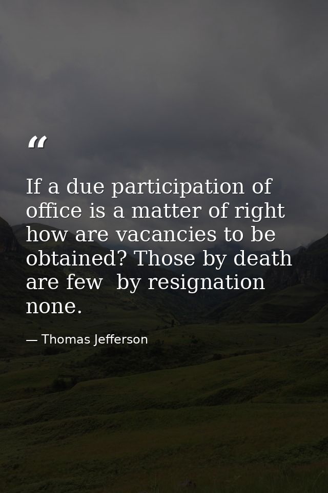 If a due participation of office is a matter of right  how are vacancies to be obtained? Those by death are few  by resi — Thomas Jefferson