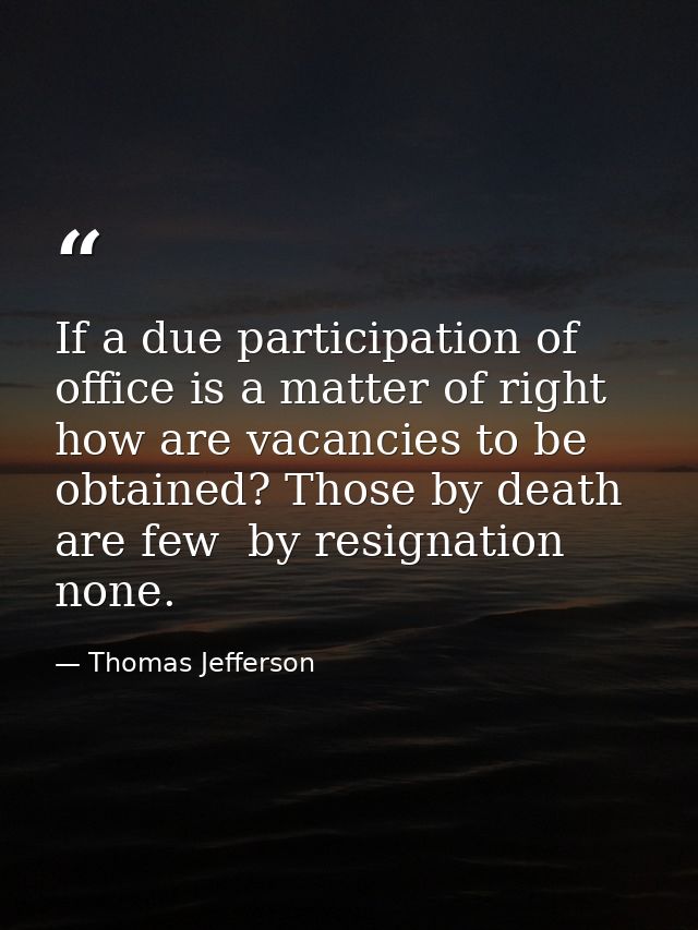 If a due participation of office is a matter of right  how are vacancies to be obtained? Those by death are few  by resi — Thomas Jefferson