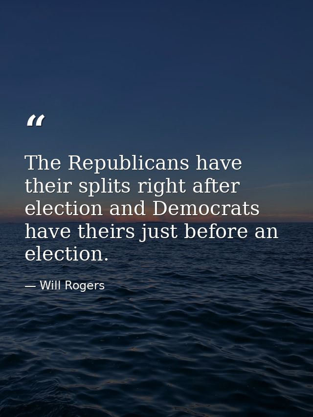 The Republicans have their splits right after election and Democrats have theirs just before an election. — Will Rogers