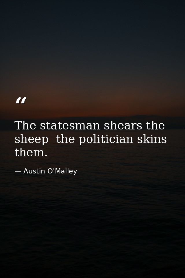 The statesman shears the sheep  the politician skins them. — Austin O'Malley