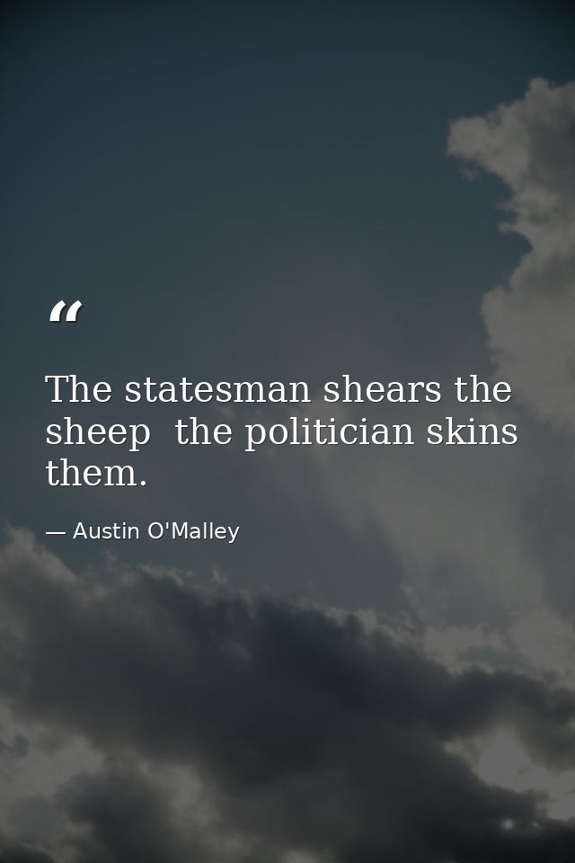 The statesman shears the sheep  the politician skins them. — Austin O'Malley