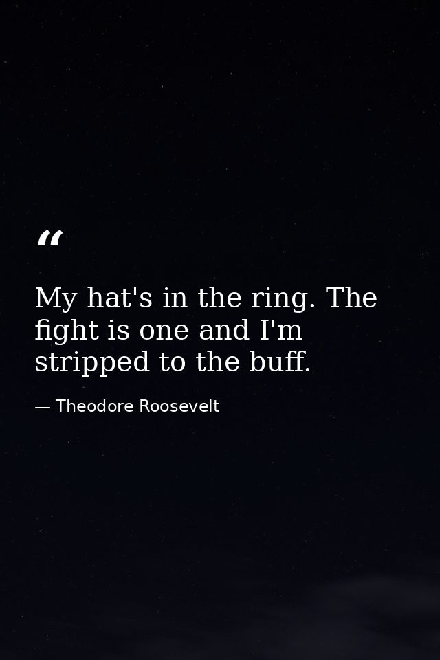 My hat's in the ring. The fight is one and I'm stripped to the buff. — Theodore Roosevelt