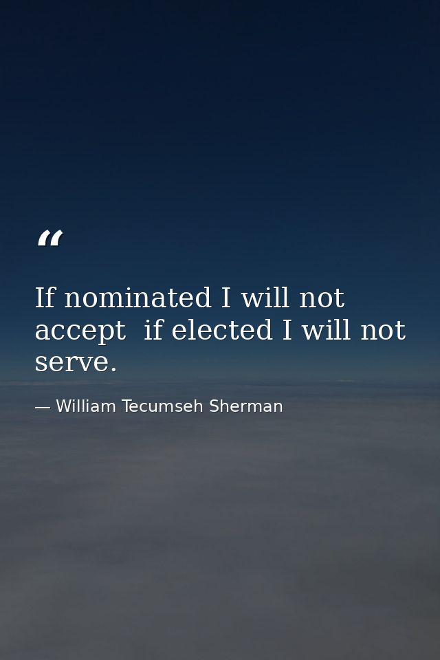 If nominated I will not accept  if elected I will not serve. — William Tecumseh Sherman