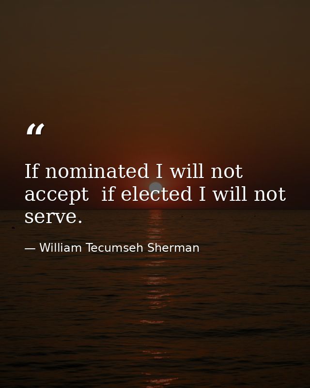 If nominated I will not accept  if elected I will not serve. — William Tecumseh Sherman