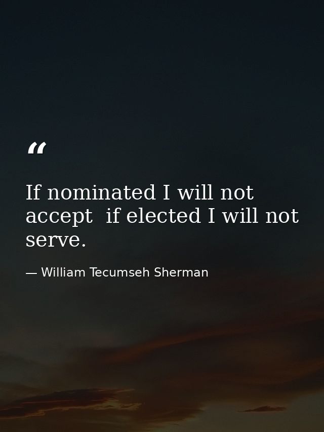 If nominated I will not accept  if elected I will not serve. — William Tecumseh Sherman