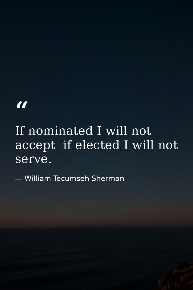 If nominated I will not accept  if elected I will not serve. — William Tecumseh Sherman