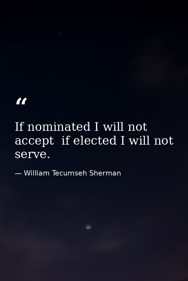 If nominated I will not accept  if elected I will not serve. — William Tecumseh Sherman