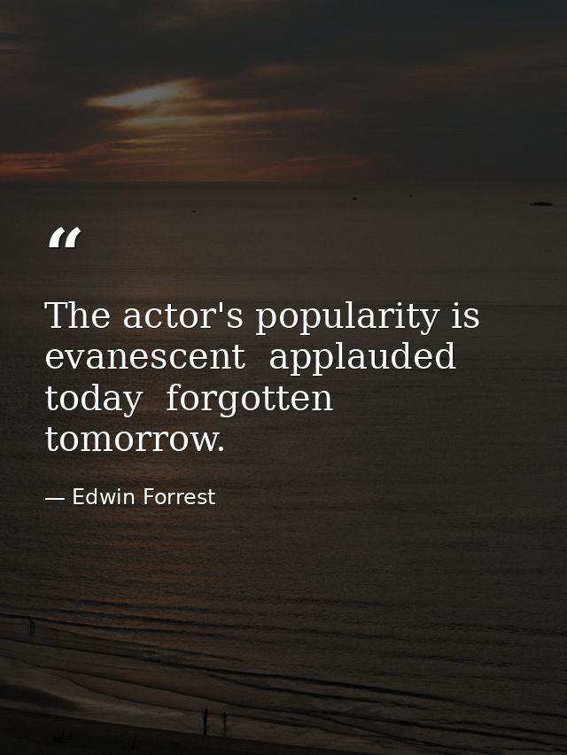 The actor's popularity is evanescent  applauded today  forgotten tomorrow. — Edwin Forrest