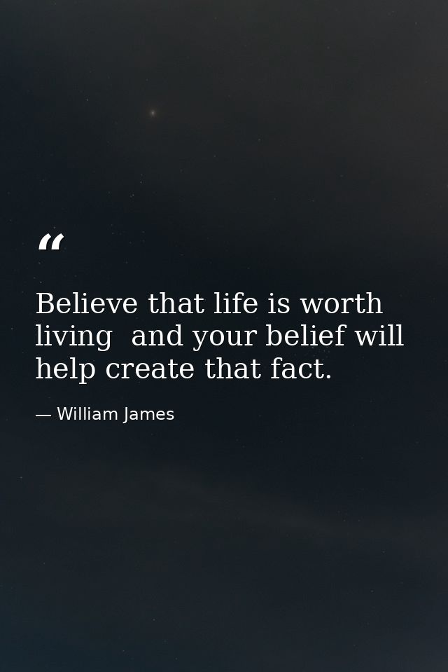 Believe that life is worth living  and your belief will help create that fact. — William James