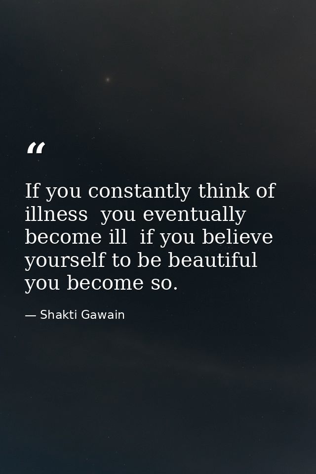 If you constantly think of illness  you eventually become ill  if you believe yourself to be beautiful  you become so. — Shakti Gawain
