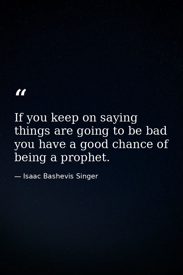 If you keep on saying things are going to be bad  you have a good chance of being a prophet. — Isaac Bashevis Singer