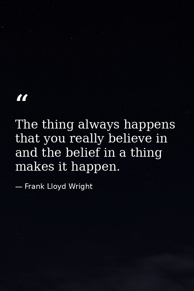 The thing always happens that you really believe in  and the belief in a thing makes it happen. — Frank Lloyd Wright