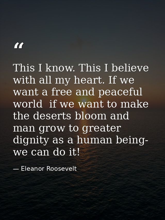This I know. This I believe with all my heart. If we want a free and peaceful world  if we want to make the deserts bloo — Eleanor Roosevelt