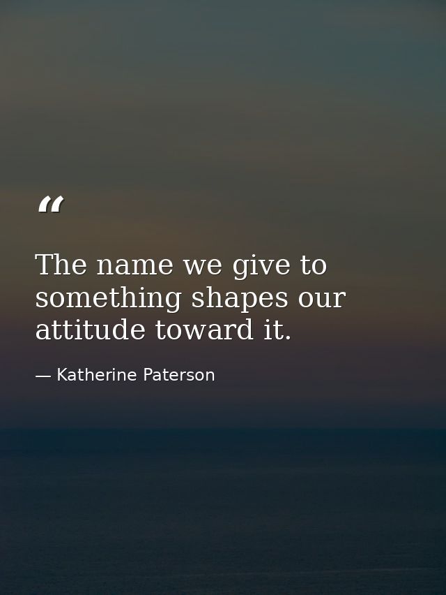 The name we give to something shapes our attitude toward it. — Katherine Paterson