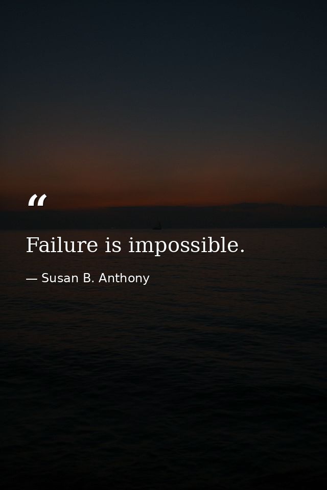 Failure is impossible. — Susan B. Anthony