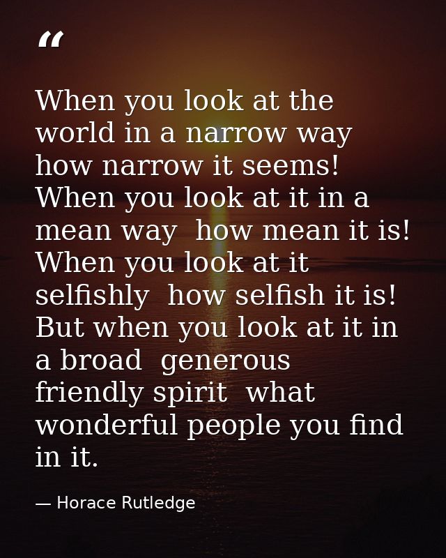 When you look at the world in a narrow way  how narrow it seems! When you look at it in a mean way  how mean it is! When — Horace Rutledge