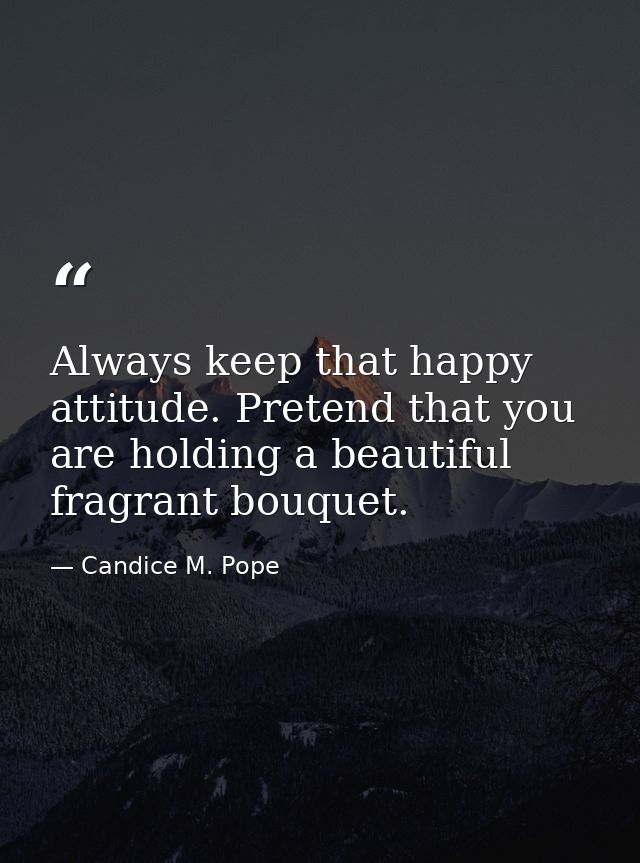 Always keep that happy attitude. Pretend that you are holding a beautiful fragrant bouquet. — Candice M. Pope