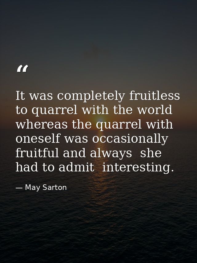 It was completely fruitless to quarrel with the world  whereas the quarrel with oneself was occasionally fruitful and al — May Sarton