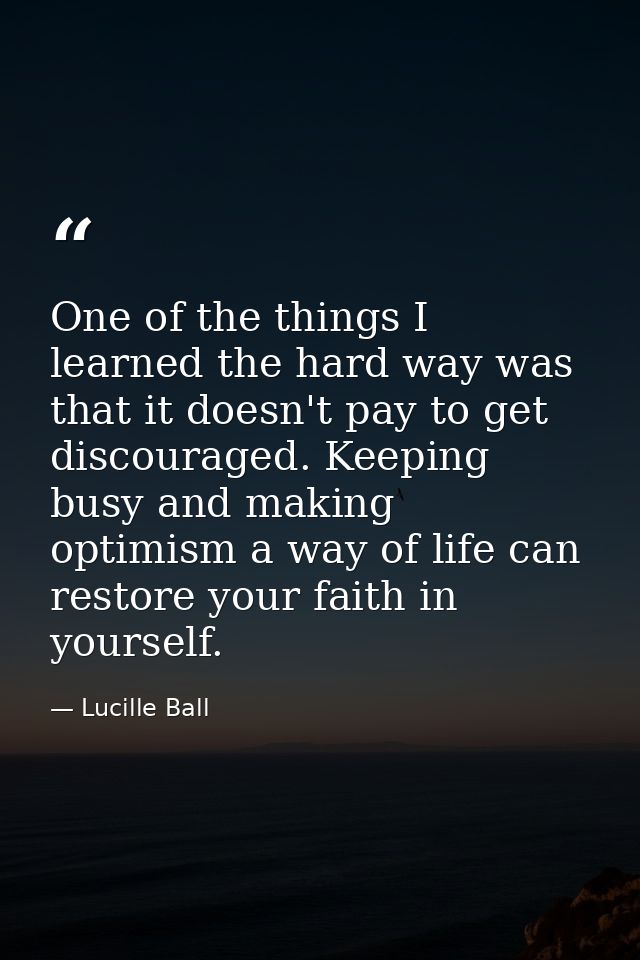 One of the things I learned the hard way was that it doesn't pay to get discouraged. Keeping busy and making optimism a  — Lucille Ball