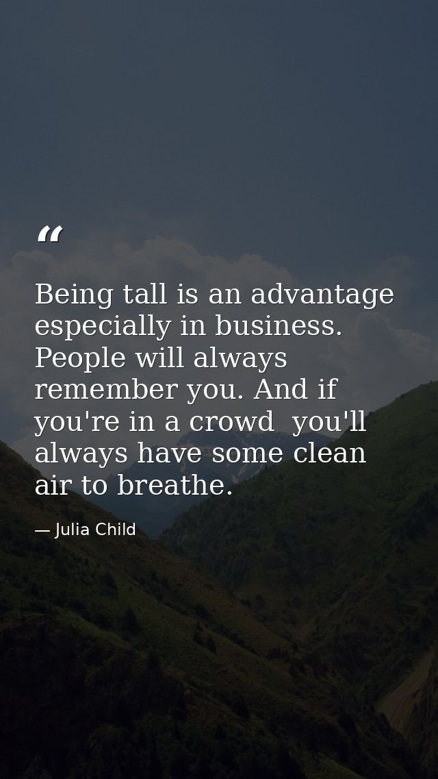 Being tall is an advantage  especially in business. People will always remember you. And if you're in a crowd  you'll al — Julia Child