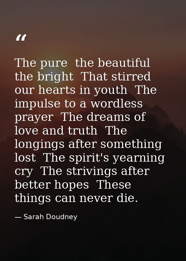 The pure  the beautiful  the bright  That stirred our hearts in youth  The impulse to a wordless prayer  The dreams of l — Sarah Doudney