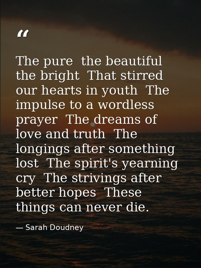 The pure  the beautiful  the bright  That stirred our hearts in youth  The impulse to a wordless prayer  The dreams of l — Sarah Doudney