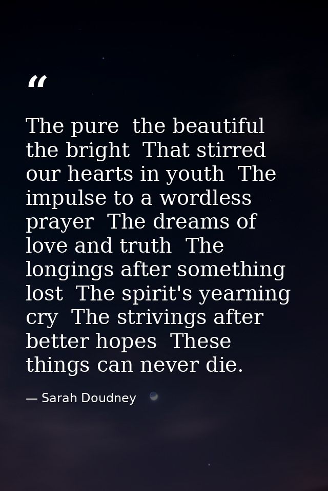 The pure  the beautiful  the bright  That stirred our hearts in youth  The impulse to a wordless prayer  The dreams of l — Sarah Doudney