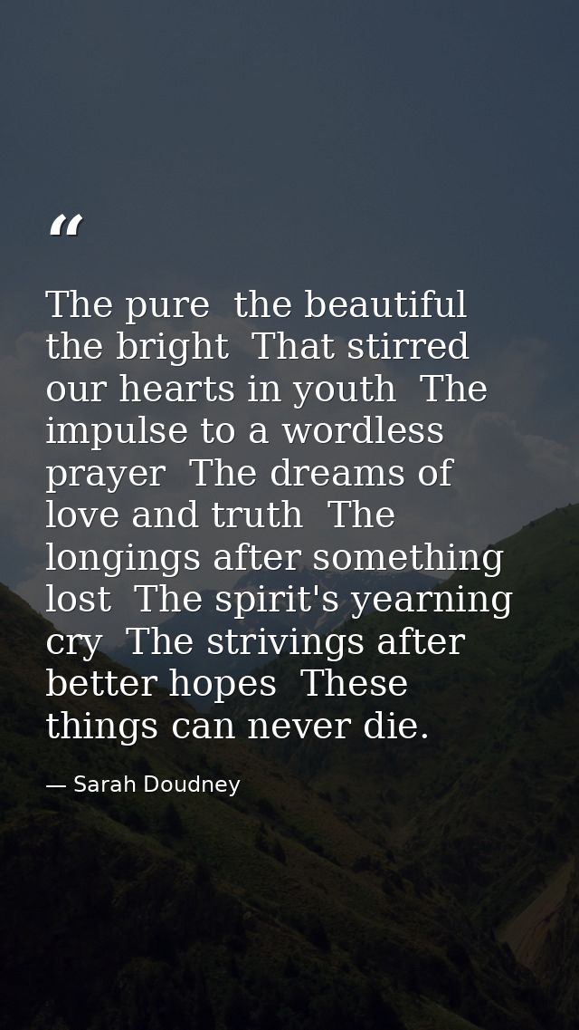 The pure  the beautiful  the bright  That stirred our hearts in youth  The impulse to a wordless prayer  The dreams of l — Sarah Doudney