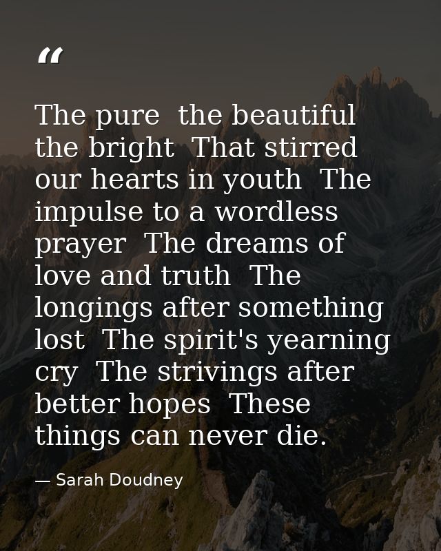 The pure  the beautiful  the bright  That stirred our hearts in youth  The impulse to a wordless prayer  The dreams of l — Sarah Doudney