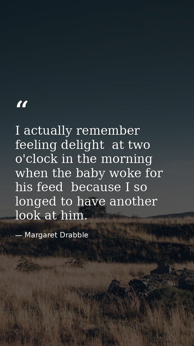 I actually remember feeling delight  at two o'clock in the morning  when the baby woke for his feed  because I so longed — Margaret Drabble