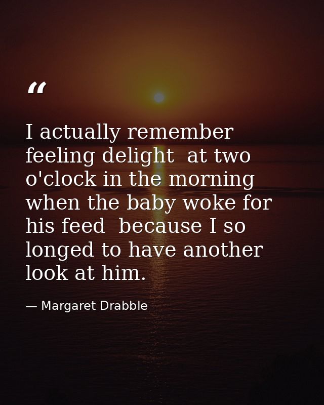 I actually remember feeling delight  at two o'clock in the morning  when the baby woke for his feed  because I so longed — Margaret Drabble