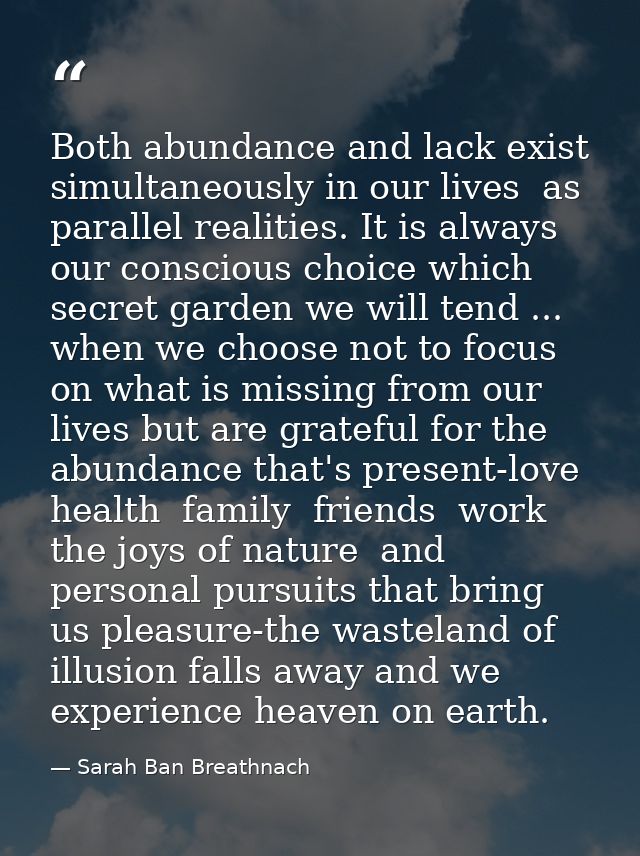 Both abundance and lack exist simultaneously in our lives  as parallel realities. It is always our conscious choice whic — Sarah Ban Breathnach