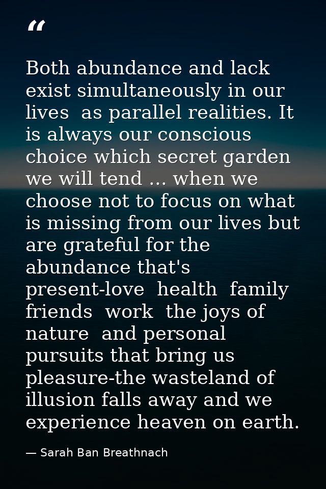 Both abundance and lack exist simultaneously in our lives  as parallel realities. It is always our conscious choice whic — Sarah Ban Breathnach