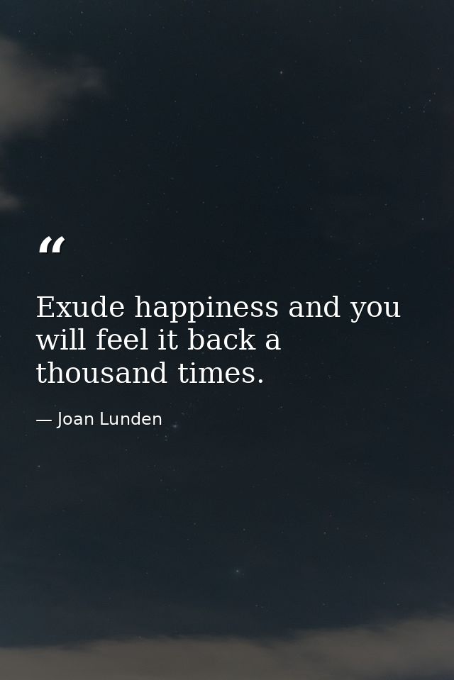 Exude happiness and you will feel it back a thousand times. — Joan Lunden