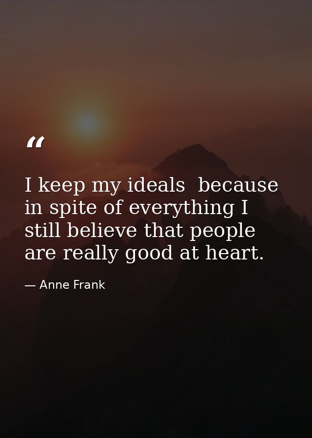 I keep my ideals  because in spite of everything I still believe that people are really good at heart. — Anne Frank