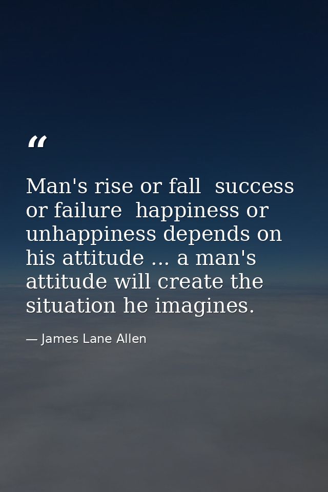 Man's rise or fall  success or failure  happiness or unhappiness depends on his attitude ... a man's attitude will creat — James Lane Allen