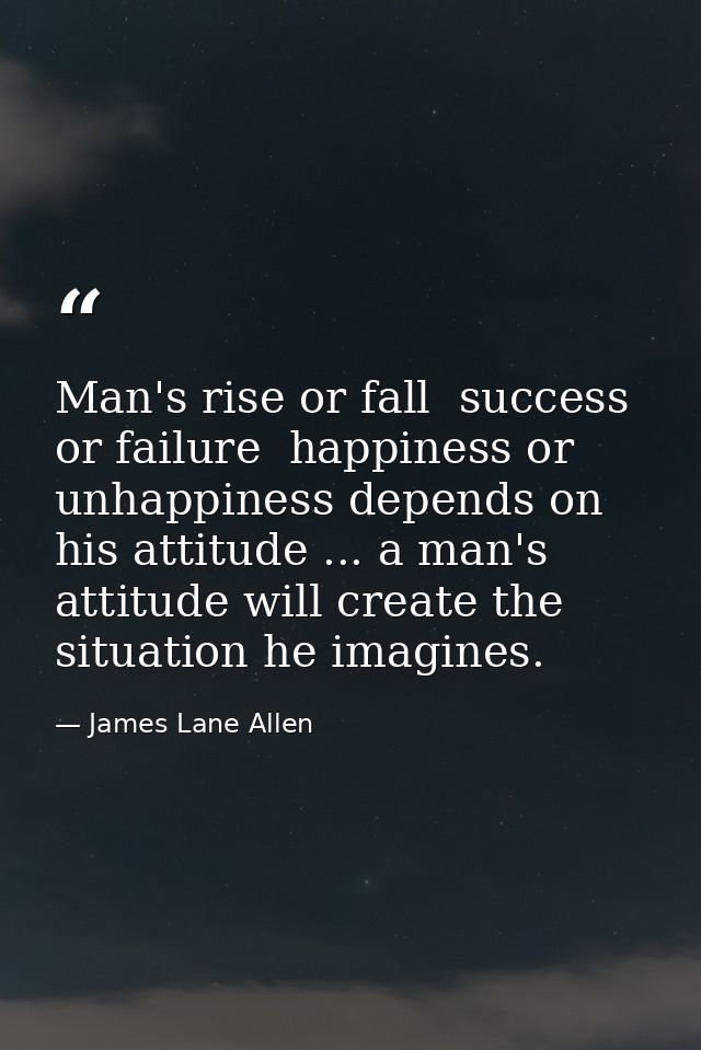 Man's rise or fall  success or failure  happiness or unhappiness depends on his attitude ... a man's attitude will creat — James Lane Allen