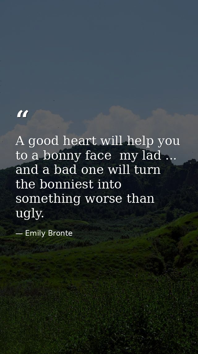 A good heart will help you to a bonny face  my lad ... and a bad one will turn the bonniest into something worse than ug — Emily Bronte